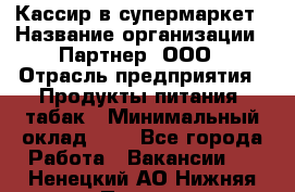 Кассир в супермаркет › Название организации ­ Партнер, ООО › Отрасль предприятия ­ Продукты питания, табак › Минимальный оклад ­ 1 - Все города Работа » Вакансии   . Ненецкий АО,Нижняя Пеша с.